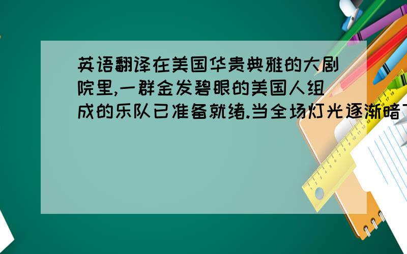 英语翻译在美国华贵典雅的大剧院里,一群金发碧眼的美国人组成的乐队已准备就绪.当全场灯光逐渐暗下来之后,一束强光聚焦在身穿燕尾服长得有如孩子似的指挥身上,乐队象尊敬大师一样看