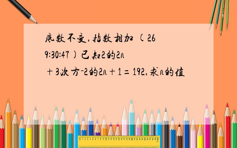 底数不变,指数相加 (26 9:30:47)已知2的2n+3次方-2的2n+1=192,求n的值