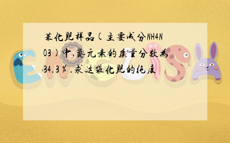 某化肥样品(主要成分NH4NO3)中,氮元素的质量分数为34.3％.求这袋化肥的纯度