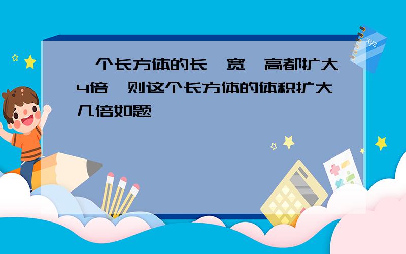 一个长方体的长、宽、高都扩大4倍,则这个长方体的体积扩大几倍如题