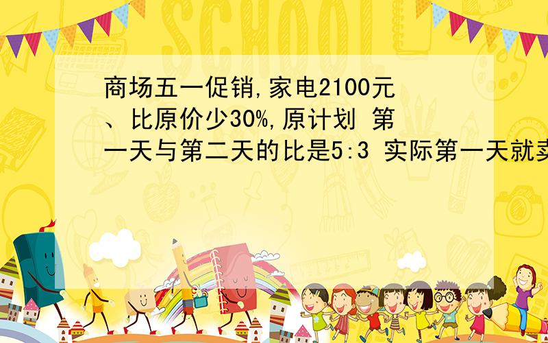 商场五一促销,家电2100元、比原价少30%,原计划 第一天与第二天的比是5:3 实际第一天就卖出了54台,比原计划多了20%,盈利3200元.求原计划第二天卖出多少台?