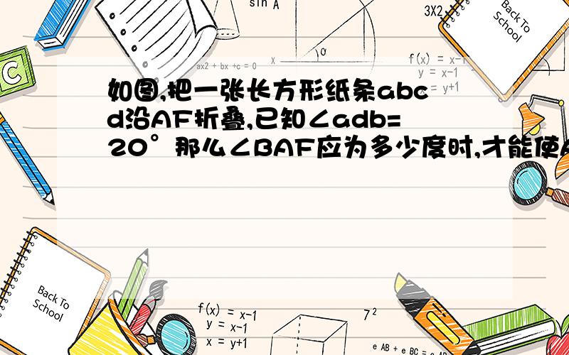 如图,把一张长方形纸条abcd沿AF折叠,已知∠adb=20°那么∠BAF应为多少度时,才能使AB'‖BD?图：