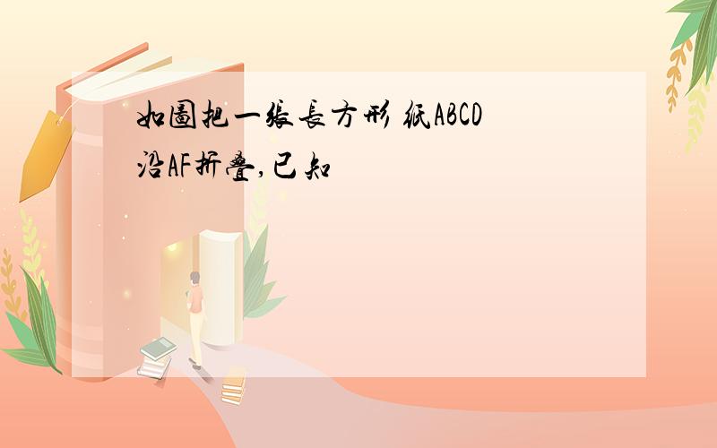 如图把一张长方形 纸ABCD沿AF折叠,已知