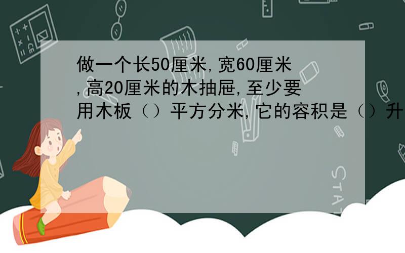 做一个长50厘米,宽60厘米,高20厘米的木抽屉,至少要用木板（）平方分米,它的容积是（）升