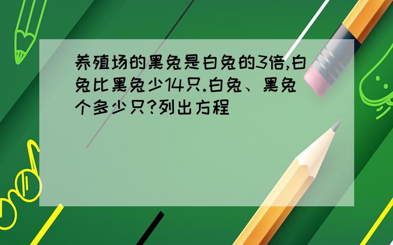 养殖场的黑兔是白兔的3倍,白兔比黑兔少14只.白兔、黑兔个多少只?列出方程