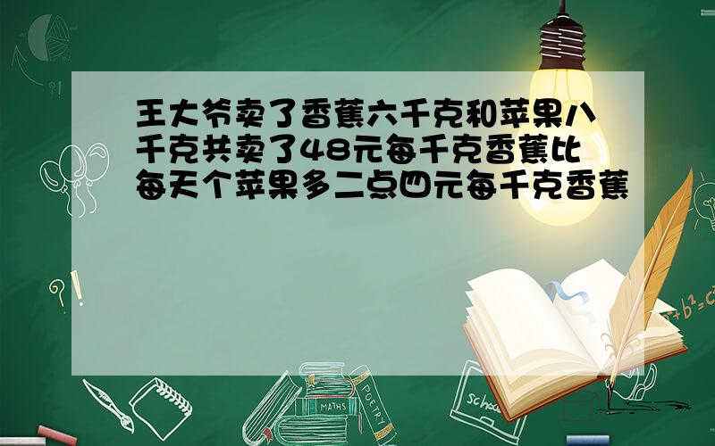 王大爷卖了香蕉六千克和苹果八千克共卖了48元每千克香蕉比每天个苹果多二点四元每千克香蕉