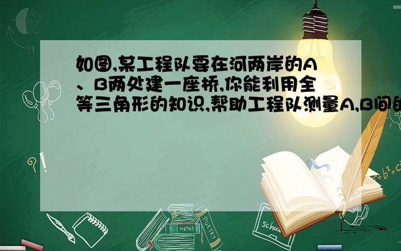 如图,某工程队要在河两岸的A、B两处建一座桥,你能利用全等三角形的知识,帮助工程队测量A,B间的距离吗?请说明你的测量方法及理由