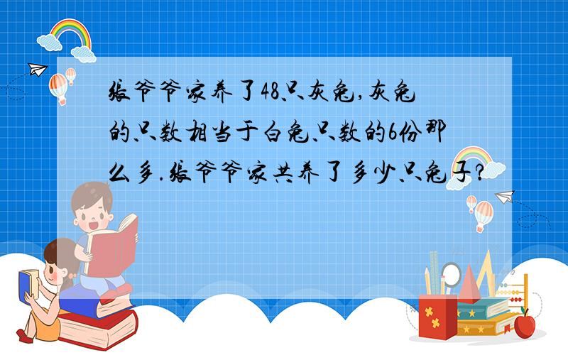 张爷爷家养了48只灰兔,灰兔的只数相当于白兔只数的6份那么多.张爷爷家共养了多少只兔子?