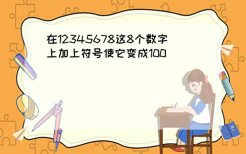 在12345678这8个数字上加上符号使它变成100