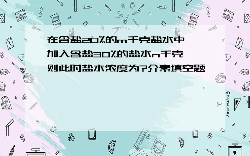 在含盐20%的m千克盐水中,加入含盐30%的盐水n千克,则此时盐水浓度为?介素填空题