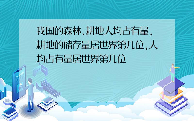 我国的森林.耕地人均占有量,耕地的储存量居世界第几位,人均占有量居世界第几位