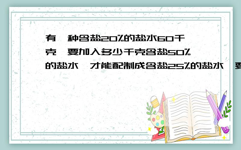 有一种含盐20%的盐水60千克,要加入多少千克含盐50%的盐水,才能配制成含盐25%的盐水【要列式最好是算式】