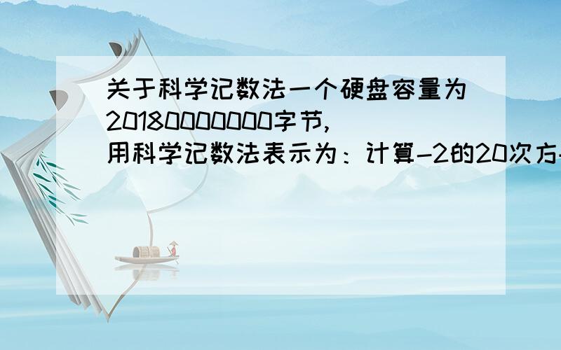 关于科学记数法一个硬盘容量为20180000000字节,用科学记数法表示为：计算-2的20次方+{-2}的21次方.