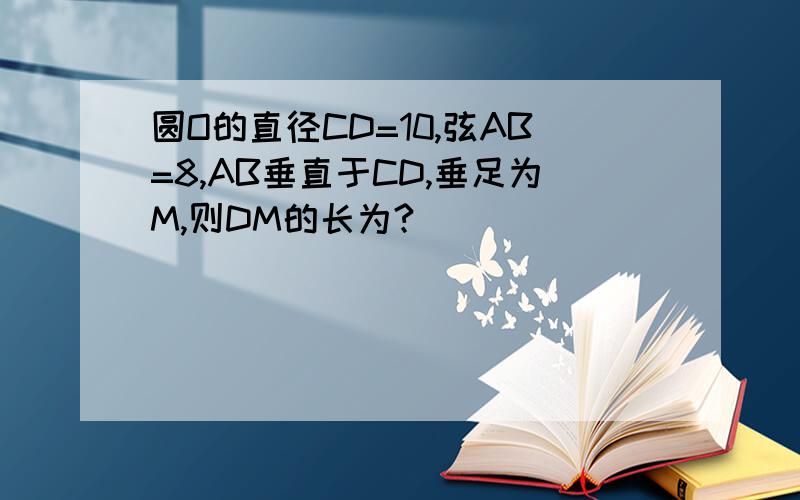 圆O的直径CD=10,弦AB=8,AB垂直于CD,垂足为M,则DM的长为?