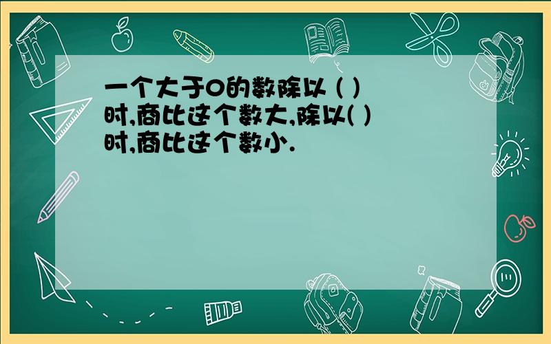 一个大于0的数除以 ( ) 时,商比这个数大,除以( )时,商比这个数小.