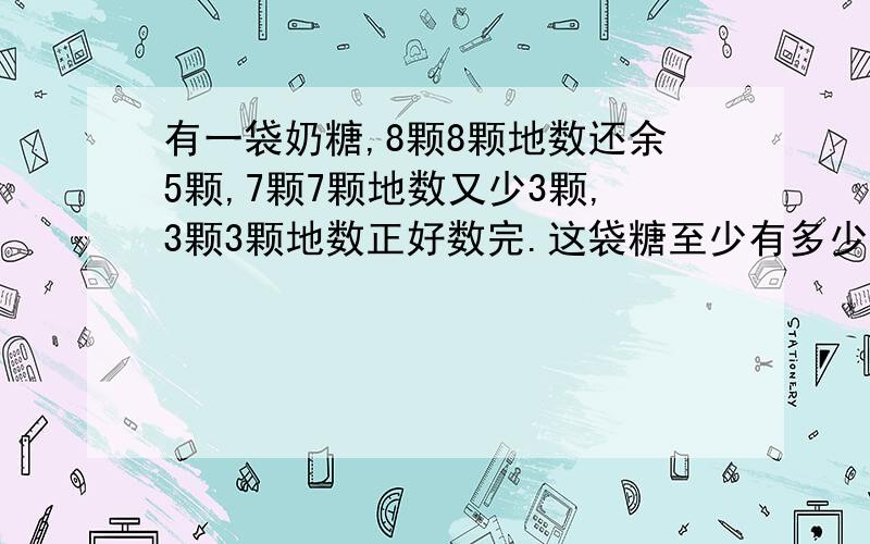 有一袋奶糖,8颗8颗地数还余5颗,7颗7颗地数又少3颗,3颗3颗地数正好数完.这袋糖至少有多少颗?