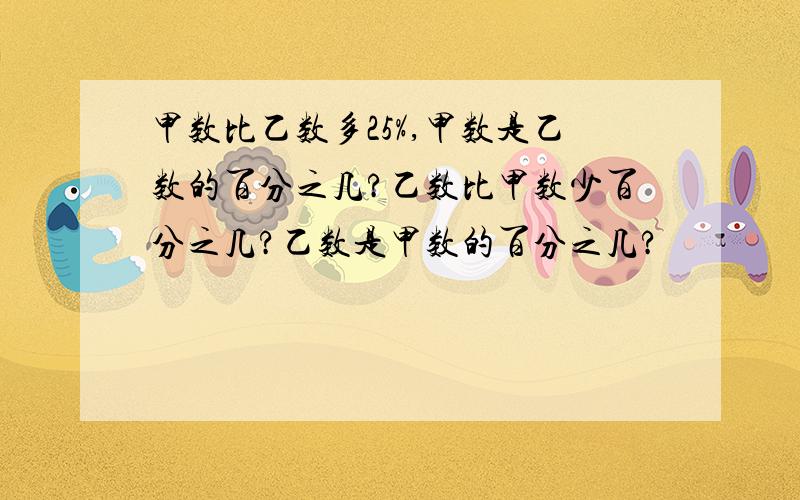 甲数比乙数多25%,甲数是乙数的百分之几?乙数比甲数少百分之几?乙数是甲数的百分之几?