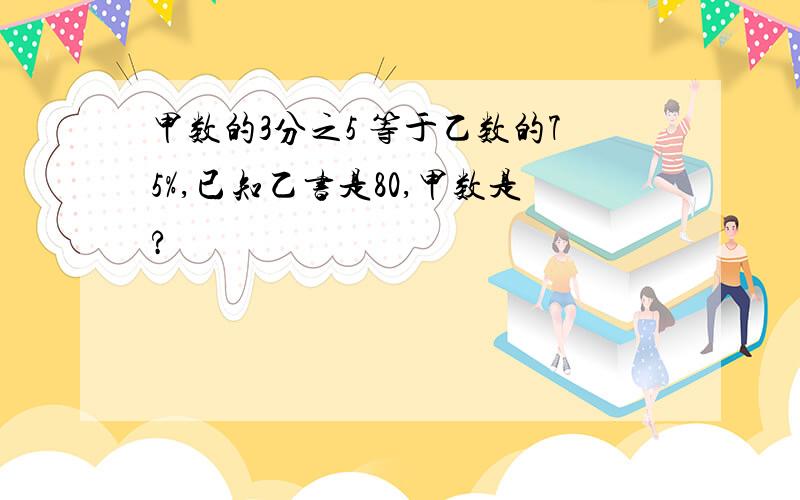 甲数的3分之5 等于乙数的75%,已知乙书是80,甲数是?