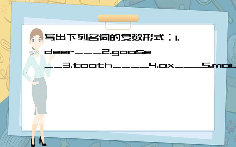 写出下列名词的复数形式：1.deer___2.goose__3.tooth____4.ox___5.mouth___