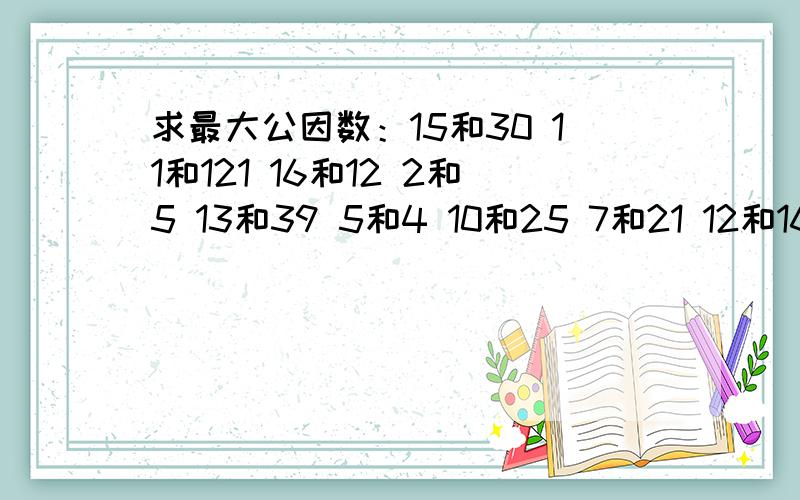 求最大公因数：15和30 11和121 16和12 2和5 13和39 5和4 10和25 7和21 12和16 5和25 7和21 12和16 2和611和10 8和32 7和28 12和3 6和7 13和52 12和18 30和25