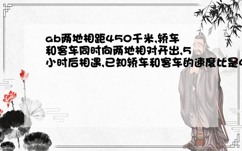 ab两地相距450千米,轿车和客车同时向两地相对开出,5小时后相遇,已知轿车和客车的速度比是4:3两辆车的速度分别是多少?用比例试方程解,