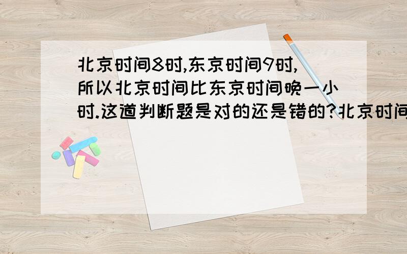 北京时间8时,东京时间9时,所以北京时间比东京时间晚一小时.这道判断题是对的还是错的?北京时间8时,东京时间9时,所以北京时间比东京时间晚一小时.这道地理判断题是对的还是错的?