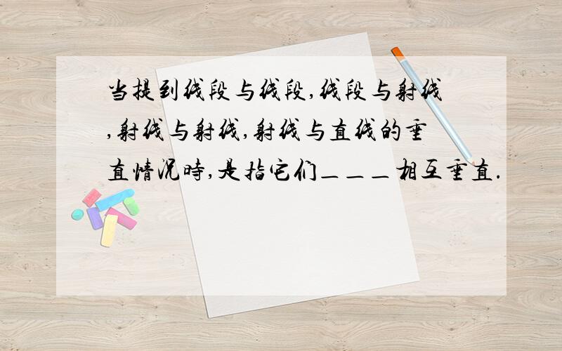 当提到线段与线段,线段与射线,射线与射线,射线与直线的垂直情况时,是指它们＿＿＿相互垂直.