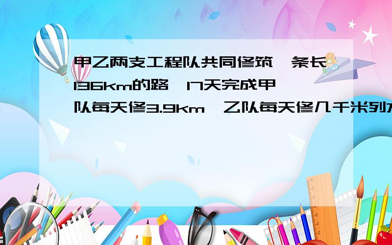 甲乙两支工程队共同修筑一条长136km的路,17天完成甲队每天修3.9km,乙队每天修几千米列方程