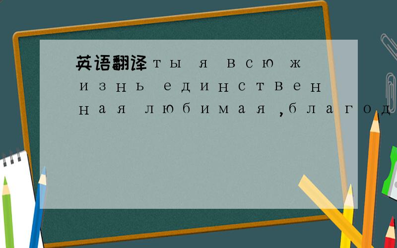 英语翻译ты я всю жизнь единственная любимая ,благодарю Бог давай меня видеться с тобой,добрая девушка!Хороший мальчик,мой Бог.Я благослов