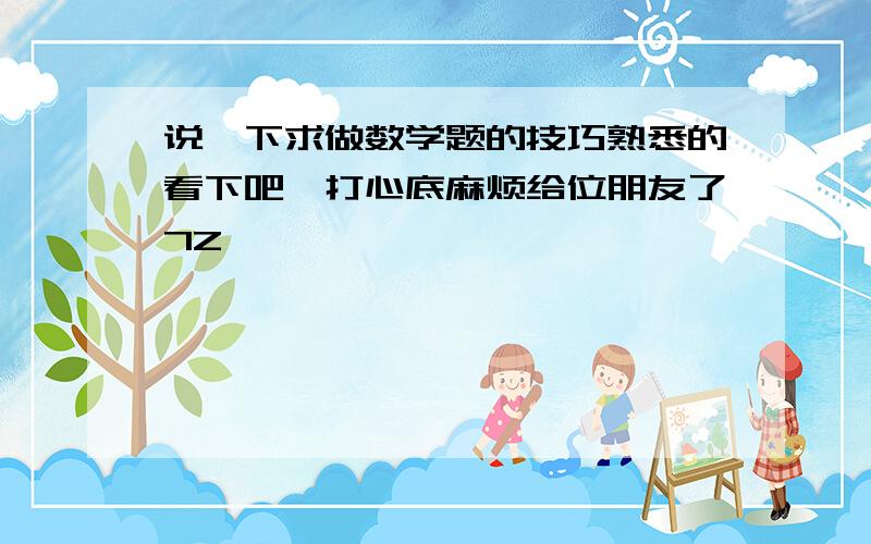 说一下求做数学题的技巧熟悉的看下吧,打心底麻烦给位朋友了7Z