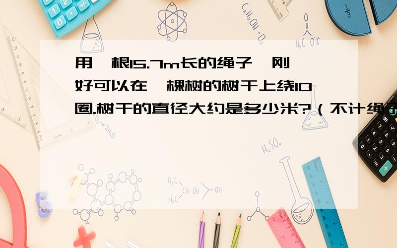 用一根15.7m长的绳子,刚好可以在一棵树的树干上绕10圈.树干的直径大约是多少米?（不计绳子的粗细)