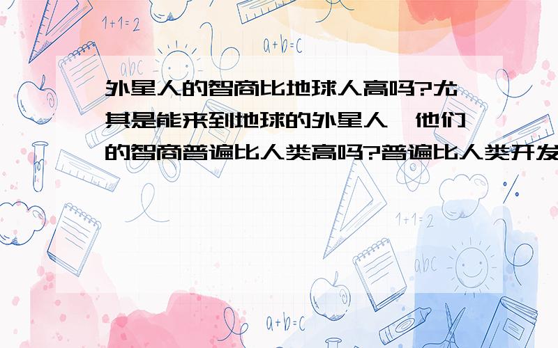 外星人的智商比地球人高吗?尤其是能来到地球的外星人,他们的智商普遍比人类高吗?普遍比人类开发的多吗?