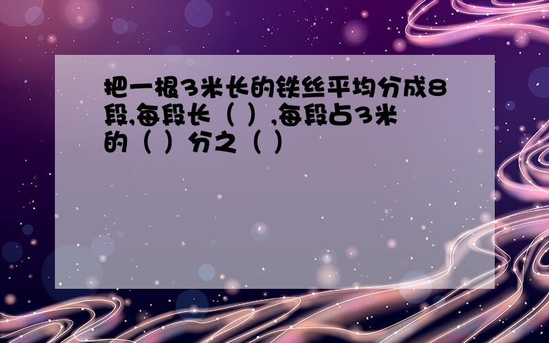 把一根3米长的铁丝平均分成8段,每段长（ ）,每段占3米的（ ）分之（ ）