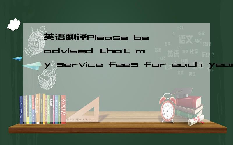 英语翻译Please be advised that my service fees for each year is $250 for total of $500 for 2 years (2009 and 2010).Do you want me to proceed to prepare the returns?Please advise.这个意思是说“请注意,我每年的服务费是250元,2年