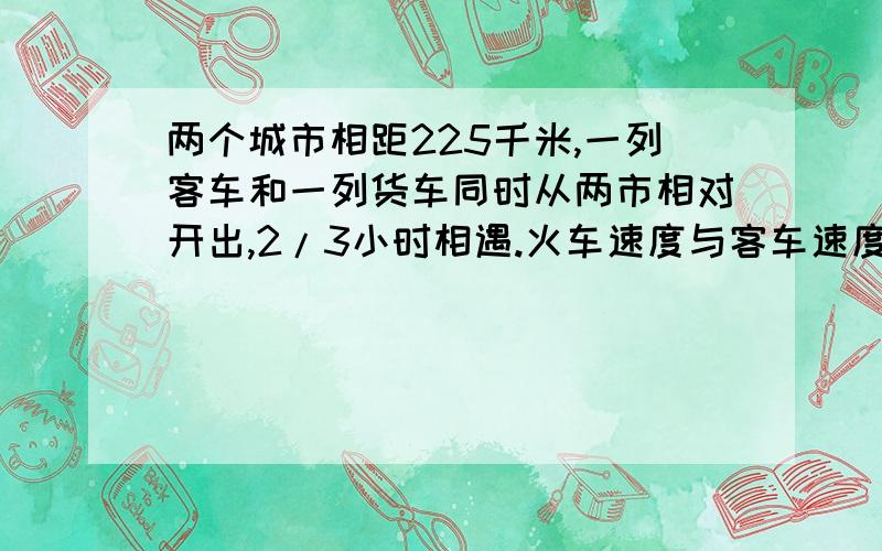 两个城市相距225千米,一列客车和一列货车同时从两市相对开出,2/3小时相遇.火车速度与客车速度比试9：11