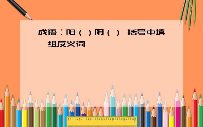 成语：阳（）阴（） 括号中填一组反义词