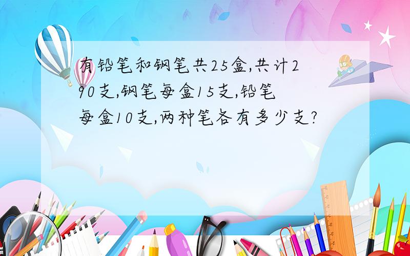 有铅笔和钢笔共25盒,共计290支,钢笔每盒15支,铅笔每盒10支,两种笔各有多少支?