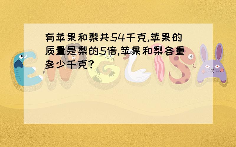 有苹果和梨共54千克,苹果的质量是梨的5倍,苹果和梨各重多少千克?