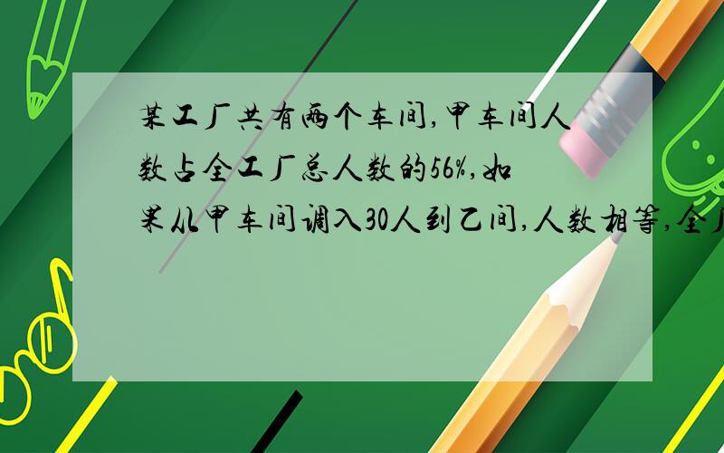 某工厂共有两个车间,甲车间人数占全工厂总人数的56%,如果从甲车间调入30人到乙间,人数相等,全厂有多少