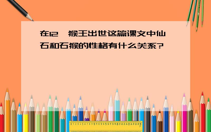 在12*猴王出世这篇课文中仙石和石猴的性格有什么关系?