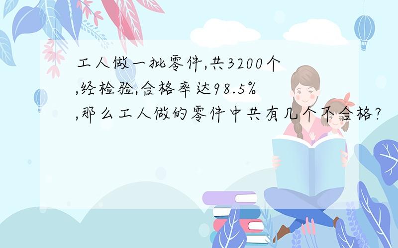 工人做一批零件,共3200个,经检验,合格率达98.5%,那么工人做的零件中共有几个不合格?