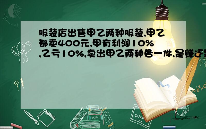 服装店出售甲乙两种服装,甲乙都卖400元,甲有利润10%,乙亏10%,卖出甲乙两种各一件,是赚还是赔