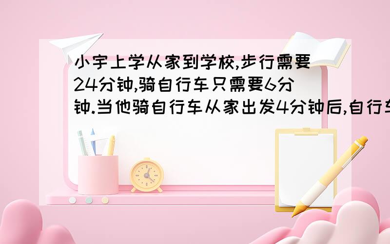 小宇上学从家到学校,步行需要24分钟,骑自行车只需要6分钟.当他骑自行车从家出发4分钟后,自行车坏了,改为步行.小宇还要多少时间才能到校