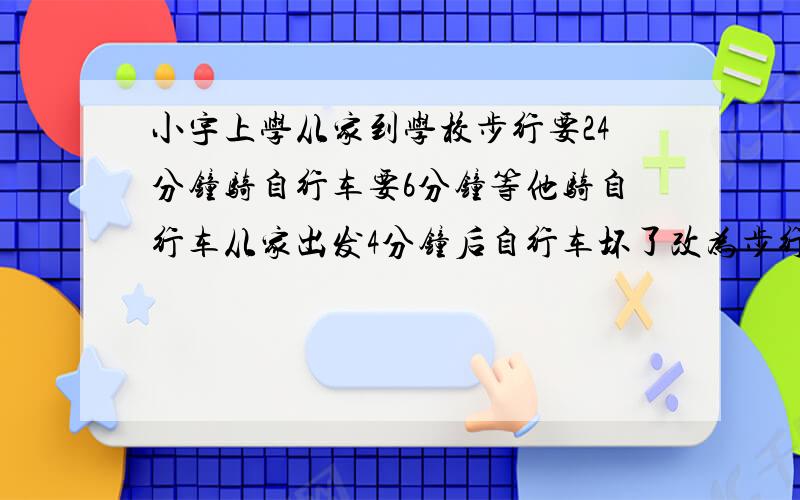 小宇上学从家到学校步行要24分钟骑自行车要6分钟等他骑自行车从家出发4分钟后自行车坏了改为步行小宇还要多少时间能到校?