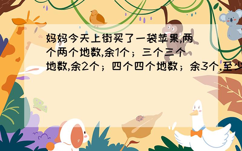 妈妈今天上街买了一袋苹果,两个两个地数,余1个；三个三个地数,余2个；四个四个地数；余3个.至少有多少妈妈今天上街买了一袋苹果,两个两个地数,余1个；三个三个地数,余2个；四个四个地