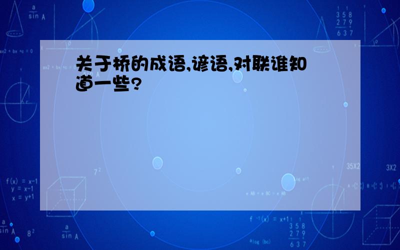 关于桥的成语,谚语,对联谁知道一些?