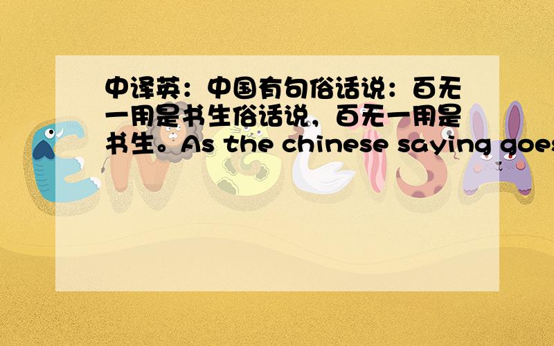 中译英：中国有句俗话说：百无一用是书生俗话说，百无一用是书生。As the chinese saying goes,