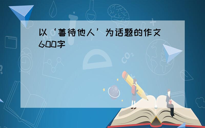 以‘善待他人’为话题的作文 600字