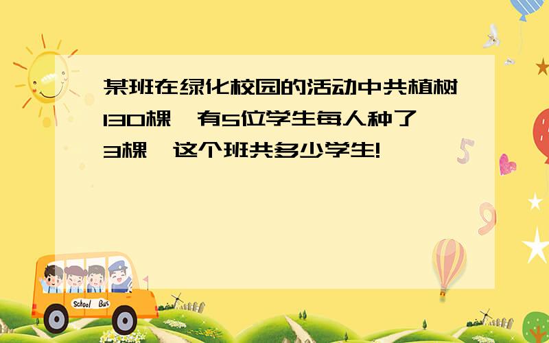 某班在绿化校园的活动中共植树130棵,有5位学生每人种了3棵,这个班共多少学生!