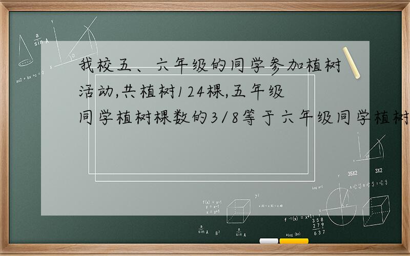 我校五、六年级的同学参加植树活动,共植树124棵,五年级同学植树棵数的3/8等于六年级同学植树棵数的2/5,两个年级各植树多少棵?